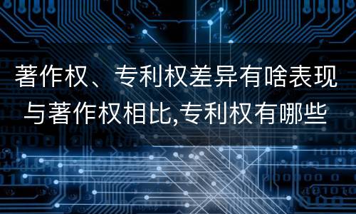 著作权、专利权差异有啥表现 与著作权相比,专利权有哪些特征