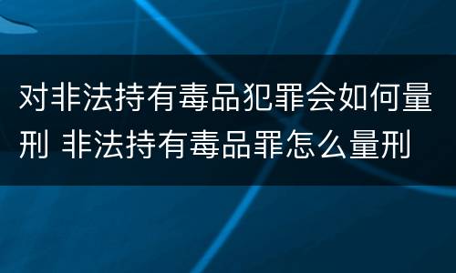 对非法持有毒品犯罪会如何量刑 非法持有毒品罪怎么量刑