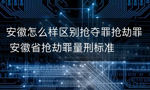 安徽怎么样区别抢夺罪抢劫罪 安徽省抢劫罪量刑标准