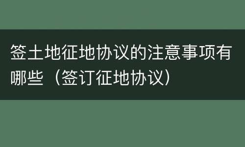 签土地征地协议的注意事项有哪些（签订征地协议）