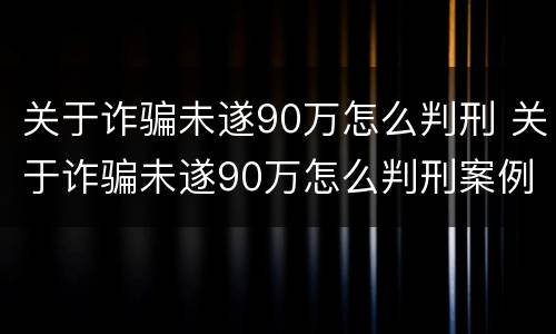 关于诈骗未遂90万怎么判刑 关于诈骗未遂90万怎么判刑案例