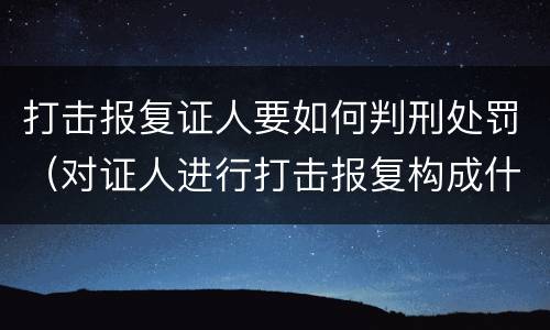 打击报复证人要如何判刑处罚（对证人进行打击报复构成什么罪）