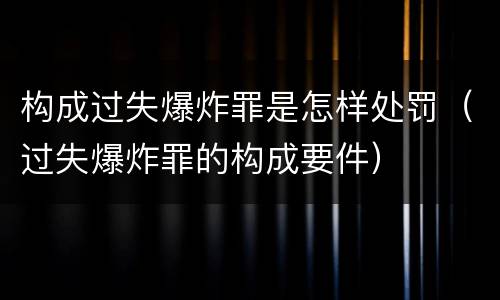 构成过失爆炸罪是怎样处罚（过失爆炸罪的构成要件）