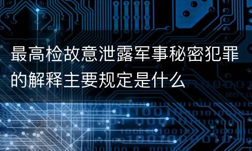 最高检故意泄露军事秘密犯罪的解释主要规定是什么