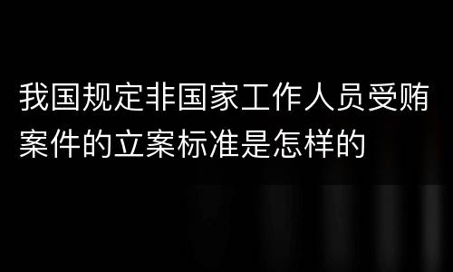 我国规定非国家工作人员受贿案件的立案标准是怎样的