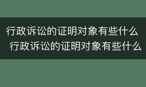 行政诉讼的证明对象有些什么 行政诉讼的证明对象有些什么