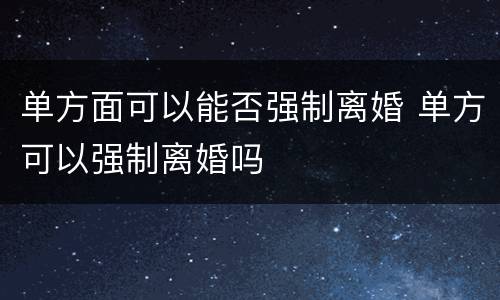 单方面可以能否强制离婚 单方可以强制离婚吗