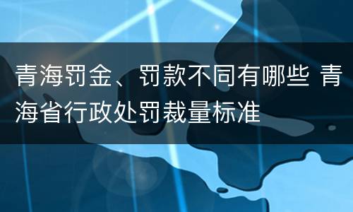 青海罚金、罚款不同有哪些 青海省行政处罚裁量标准
