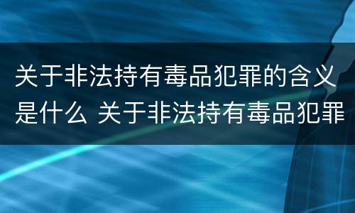 关于非法持有毒品犯罪的含义是什么 关于非法持有毒品犯罪的含义是什么意思