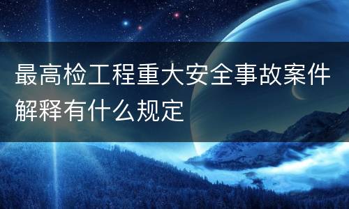 最高检工程重大安全事故案件解释有什么规定