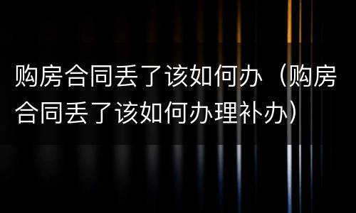 购房合同丢了该如何办（购房合同丢了该如何办理补办）
