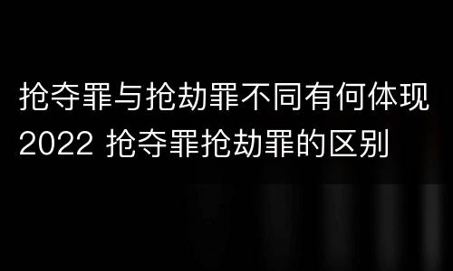 抢夺罪与抢劫罪不同有何体现2022 抢夺罪抢劫罪的区别
