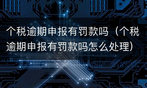 个税逾期申报有罚款吗（个税逾期申报有罚款吗怎么处理）