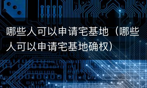哪些人可以申请宅基地（哪些人可以申请宅基地确权）