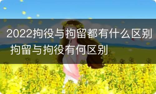 2022拘役与拘留都有什么区别 拘留与拘役有何区别
