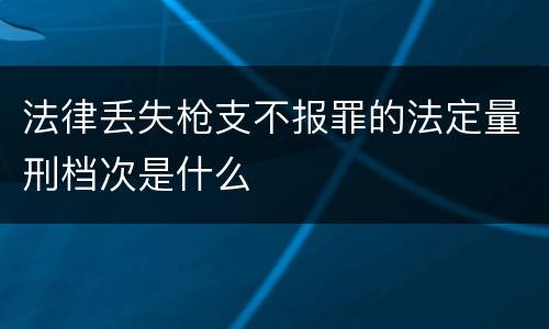 法律丢失枪支不报罪的法定量刑档次是什么