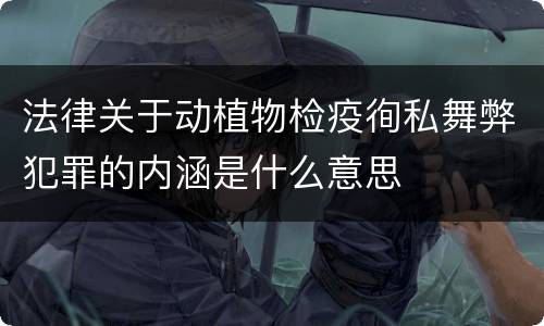 法律关于动植物检疫徇私舞弊犯罪的内涵是什么意思