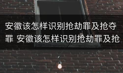 安徽该怎样识别抢劫罪及抢夺罪 安徽该怎样识别抢劫罪及抢夺罪呢