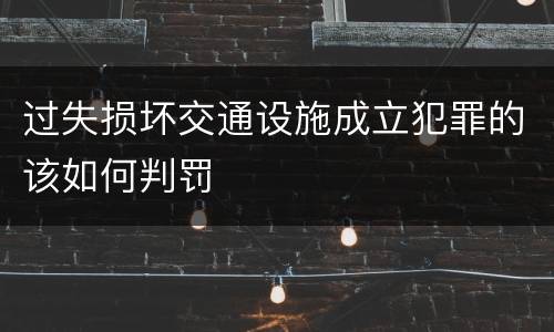 过失损坏交通设施成立犯罪的该如何判罚