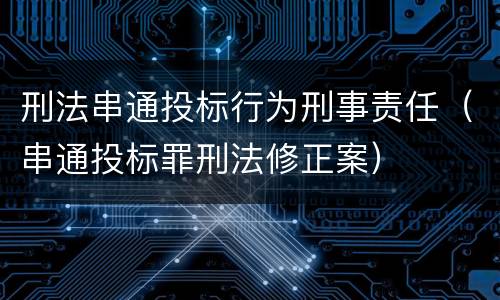 刑法串通投标行为刑事责任（串通投标罪刑法修正案）
