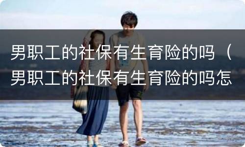男职工的社保有生育险的吗（男职工的社保有生育险的吗怎么报销）