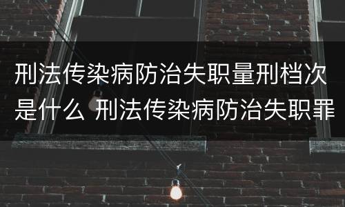 刑法传染病防治失职量刑档次是什么 刑法传染病防治失职罪