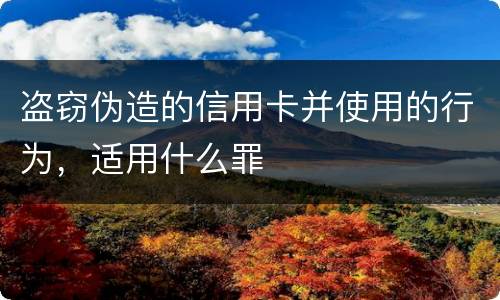 盗窃伪造的信用卡并使用的行为，适用什么罪