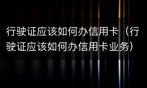 行驶证应该如何办信用卡（行驶证应该如何办信用卡业务）