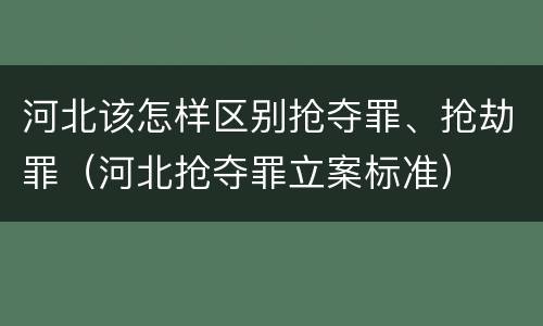 河北该怎样区别抢夺罪、抢劫罪（河北抢夺罪立案标准）