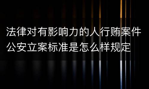 法律对有影响力的人行贿案件公安立案标准是怎么样规定