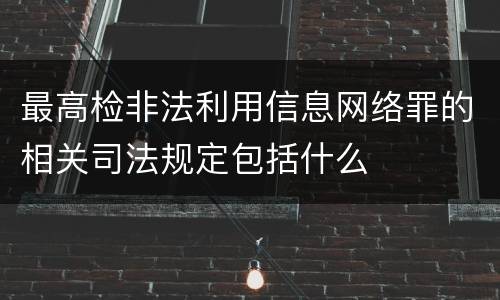 最高检非法利用信息网络罪的相关司法规定包括什么