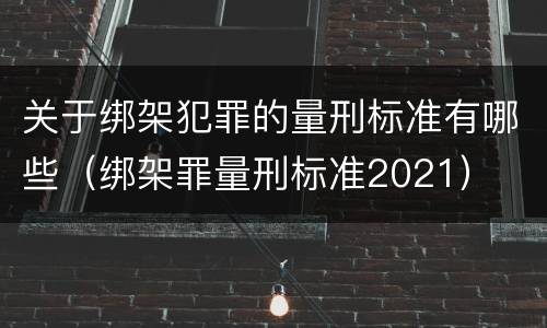 关于绑架犯罪的量刑标准有哪些（绑架罪量刑标准2021）