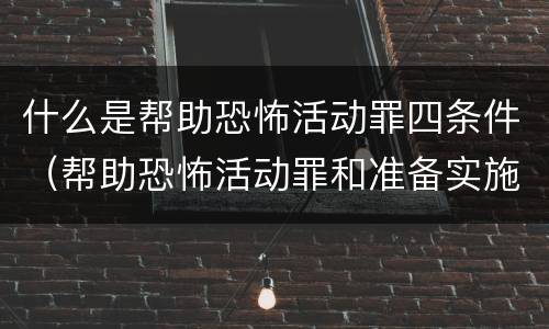 什么是帮助恐怖活动罪四条件（帮助恐怖活动罪和准备实施恐怖活动罪区别）
