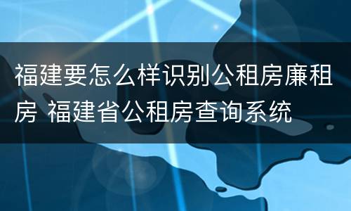 福建要怎么样识别公租房廉租房 福建省公租房查询系统