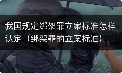 我国规定绑架罪立案标准怎样认定（绑架罪的立案标准）