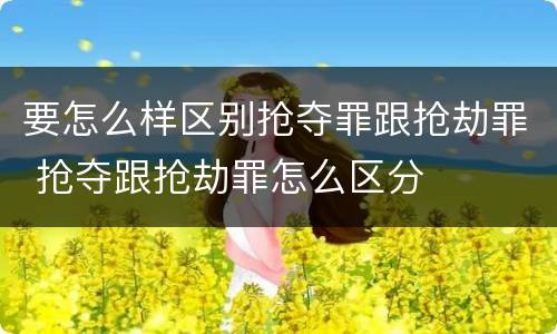 要怎么样区别抢夺罪跟抢劫罪 抢夺跟抢劫罪怎么区分