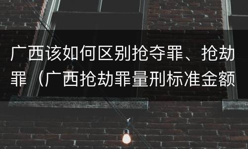 广西该如何区别抢夺罪、抢劫罪（广西抢劫罪量刑标准金额）