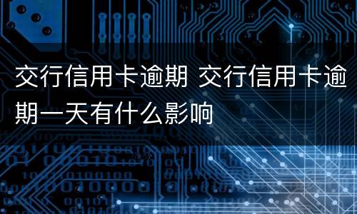 交行信用卡逾期 交行信用卡逾期一天有什么影响