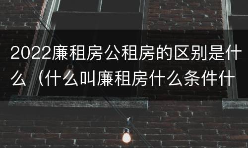 2022廉租房公租房的区别是什么（什么叫廉租房什么条件什么叫公租房）