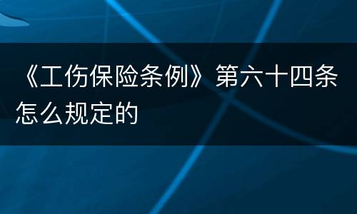 《工伤保险条例》第六十四条怎么规定的