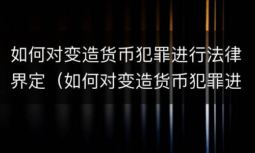 如何对变造货币犯罪进行法律界定（如何对变造货币犯罪进行法律界定处理）