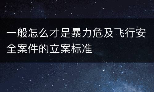 一般怎么才是暴力危及飞行安全案件的立案标准