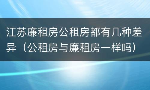 江苏廉租房公租房都有几种差异（公租房与廉租房一样吗）