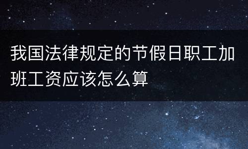 我国法律规定的节假日职工加班工资应该怎么算