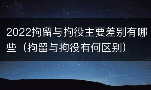 2022拘留与拘役主要差别有哪些（拘留与拘役有何区别）
