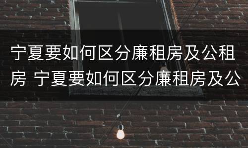 宁夏要如何区分廉租房及公租房 宁夏要如何区分廉租房及公租房的区别