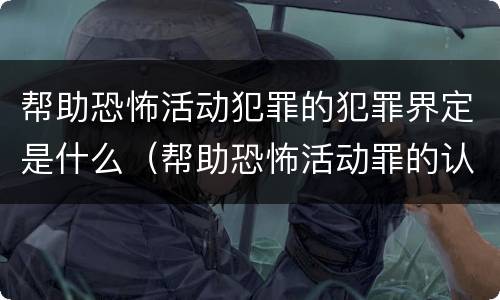 帮助恐怖活动犯罪的犯罪界定是什么（帮助恐怖活动罪的认定）