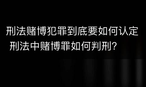 刑法赌博犯罪到底要如何认定 刑法中赌博罪如何判刑?