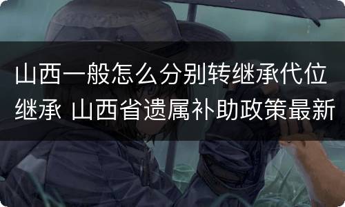 山西一般怎么分别转继承代位继承 山西省遗属补助政策最新山西省