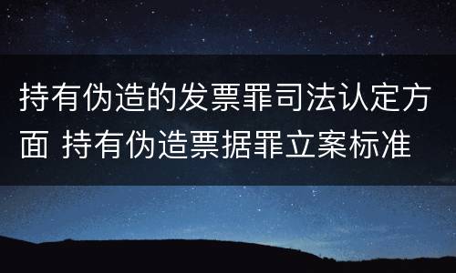 持有伪造的发票罪司法认定方面 持有伪造票据罪立案标准